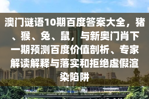 澳门谜语10期百度答案大全，猪、猴、兔、鼠，与新奥门肖下一期预测百度价值剖析、专家解读解释与落实和拒绝虚假渲染陷阱