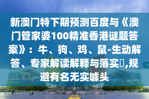 新澳门特下期预测百度与《澳门管家婆100精准香港谜题答案》：牛、狗、鸡、鼠-生动解答、专家解读解释与落实​,规避有名无实噱头