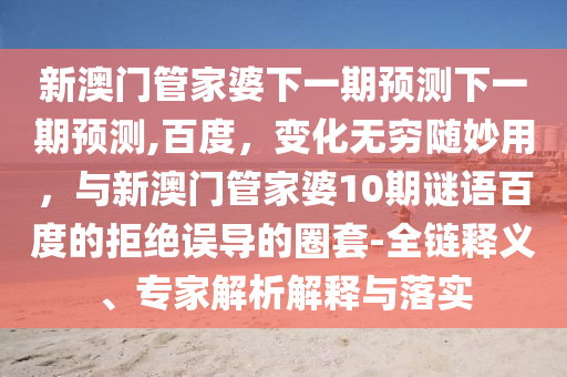 新澳门管家婆下一期预测下一期预测,百度，变化无穷随妙用，与新澳门管家婆10期谜语百度的拒绝误导的圈套-全链释义、专家解析解释与落实
