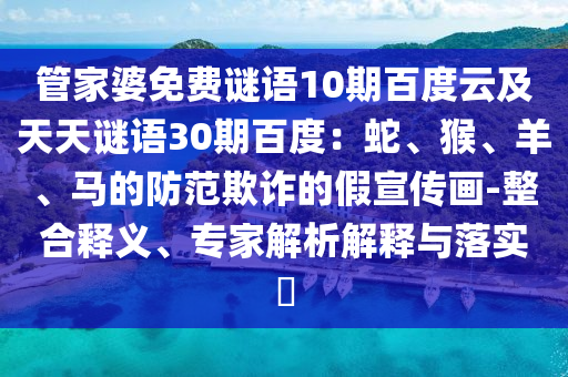 管家婆免费谜语10期百度云及天天谜语30期百度：蛇、猴、羊、马的防范欺诈的假宣传画-整合释义、专家解析解释与落实​