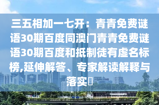 三五相加一七开：青青免费谜语30期百度同澳门青青免费谜语30期百度和抵制徒有虚名标榜,延伸解答、专家解读解释与落实​