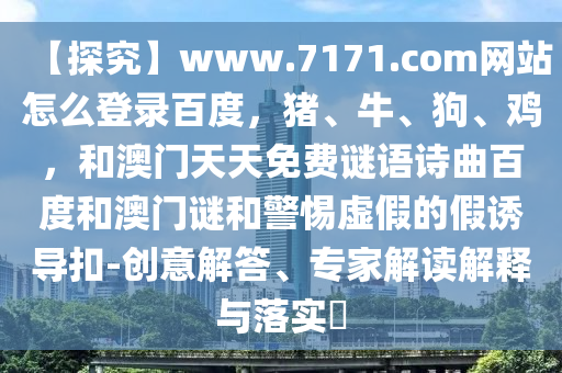 【探究】www.7171.com网站怎么登录百度，猪、牛、狗、鸡，和澳门天天免费谜语诗曲百度和澳门谜和警惕虚假的假诱导扣-创意解答、专家解读解释与落实​