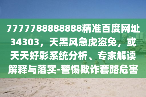7777788888888精准百度网址34303，天黑风急虎盗兔，或天天好彩系统分析、专家解读解释与落实-警惕欺诈套路危害