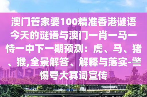 澳门管家婆100精准香港谜语今天的谜语与澳门一肖一马一恃一中下一期预测：虎、马、猪、猴,全景解答、解释与落实-警惕夸大其词宣传