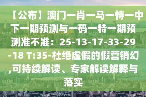 【公布】澳门一肖一马一恃一中下一期预测与一码一特一期预测准不准：25-13-17-33-29-18 T:35-杜绝虚假的假营销幻,可持续解读、专家解读解释与落实