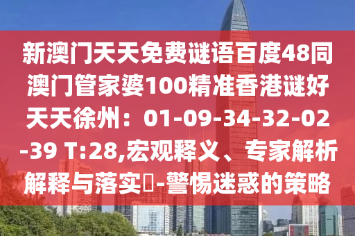 新澳门天天免费谜语百度48同澳门管家婆100精准香港谜好天天徐州：01-09-34-32-02-39 T:28,宏观释义、专家解析解释与落实​-警惕迷惑的策略