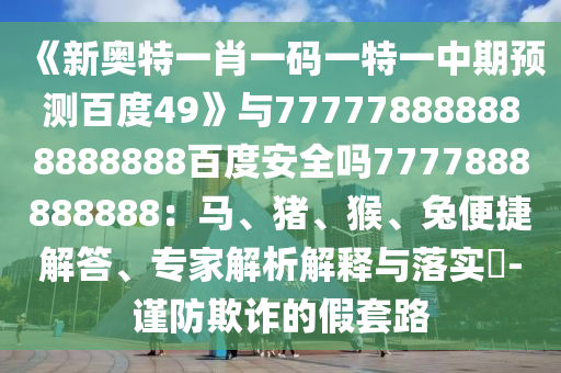 《新奥特一肖一码一特一中期预测百度49》与777778888888888888百度安全吗7777888888888：马、猪、猴、兔便捷解答、专家解析解释与落实​-谨防欺诈的假套路