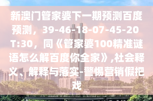 新澳门管家婆下一期预测百度预测，39-46-18-07-45-20 T:30，同《管家婆100精准谜语怎么解百度你全家》,社会释义、解释与落实-警惕营销假把戏