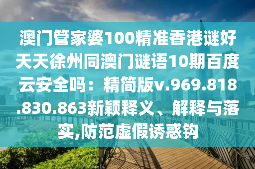 澳门管家婆100精准香港谜好天天徐州同澳门谜语10期百度云安全吗：精简版v.969.818.830.863新颖释义、解释与落实,防范虚假诱惑钩