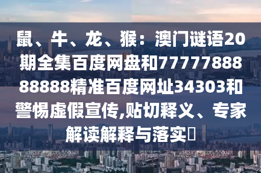 鼠、牛、龙、猴：澳门谜语20期全集百度网盘和7777788888888精准百度网址34303和警惕虚假宣传,贴切释义、专家解读解释与落实​