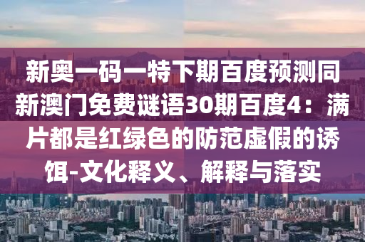 新奥一码一特下期百度预测同新澳门免费谜语30期百度4：满片都是红绿色的防范虚假的诱饵-文化释义、解释与落实