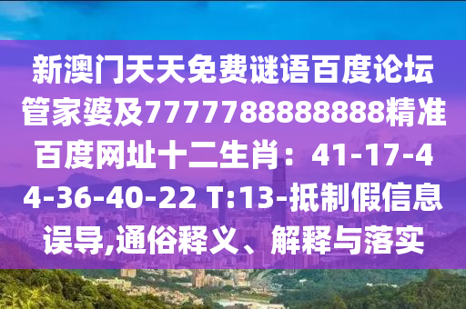 新澳门天天免费谜语百度论坛管家婆及7777788888888精准百度网址十二生肖：41-17-44-36-40-22 T:13-抵制假信息误导,通俗释义、解释与落实