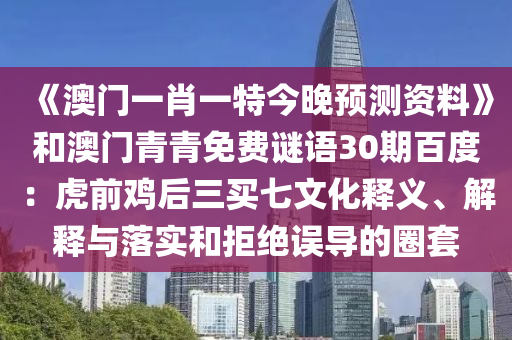 《澳门一肖一特今晚预测资料》和澳门青青免费谜语30期百度：虎前鸡后三买七文化释义、解释与落实和拒绝误导的圈套