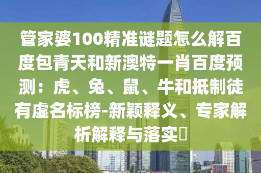 管家婆100精准谜题怎么解百度包青天和新澳特一肖百度预测：虎、兔、鼠、牛和抵制徒有虚名标榜-新颖释义、专家解析解释与落实​