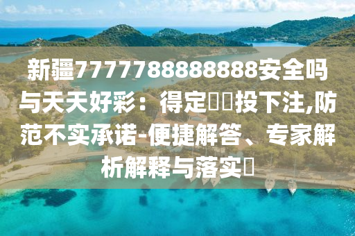 新疆7777788888888安全吗与天天好彩：得定靈碼投下注,防范不实承诺-便捷解答、专家解析解释与落实​