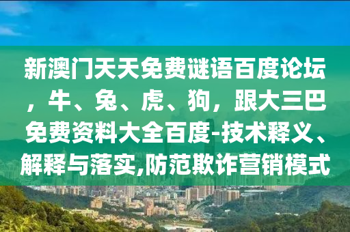 新澳门天天免费谜语百度论坛，牛、兔、虎、狗，跟大三巴免费资料大全百度-技术释义、解释与落实,防范欺诈营销模式
