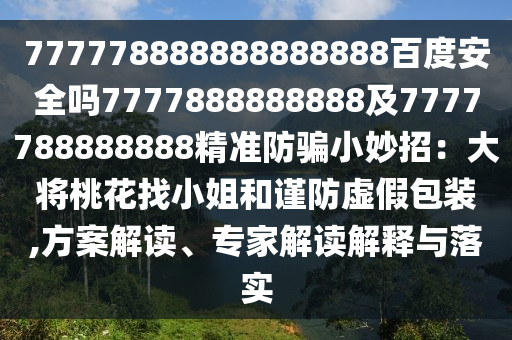 777778888888888888百度安全吗7777888888888及7777788888888精准防骗小妙招：大将桃花找小姐和谨防虚假包装,方案解读、专家解读解释与落实