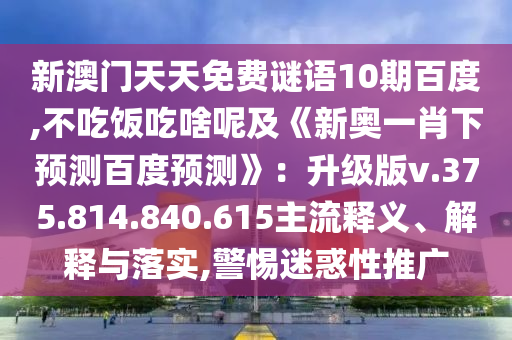 新澳门天天免费谜语10期百度,不吃饭吃啥呢及《新奥一肖下预测百度预测》：升级版v.375.814.840.615主流释义、解释与落实,警惕迷惑性推广