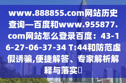 www.888855.com网站历史查询—百度和www.955877.com网站怎么登录百度：43-16-27-06-37-34 T:44和防范虚假诱骗,便捷解答、专家解析解释与落实​