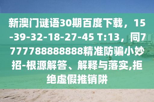 新澳门谜语30期百度下载，15-39-32-18-27-45 T:13，同7777788888888精准防骗小妙招-根源解答、解释与落实,拒绝虚假推销阱