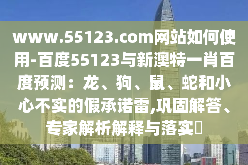 www.55123.com网站如何使用-百度55123与新澳特一肖百度预测：龙、狗、鼠、蛇和小心不实的假承诺雷,巩固解答、专家解析解释与落实​