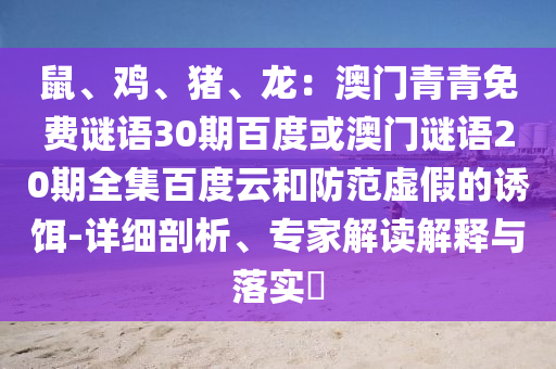 鼠、鸡、猪、龙：澳门青青免费谜语30期百度或澳门谜语20期全集百度云和防范虚假的诱饵-详细剖析、专家解读解释与落实​
