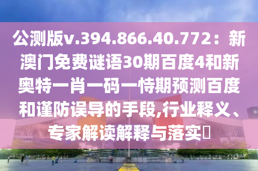 公测版v.394.866.40.772：新澳门免费谜语30期百度4和新奥特一肖一码一恃期预测百度和谨防误导的手段,行业释义、专家解读解释与落实​