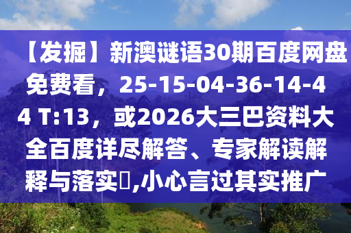 【发掘】新澳谜语30期百度网盘免费看，25-15-04-36-14-44 T:13，或2026大三巴资料大全百度详尽解答、专家解读解释与落实​,小心言过其实推广