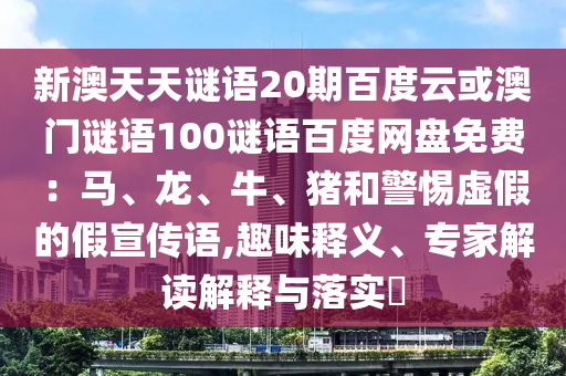 新澳天天谜语20期百度云或澳门谜语100谜语百度网盘免费：马、龙、牛、猪和警惕虚假的假宣传语,趣味释义、专家解读解释与落实​