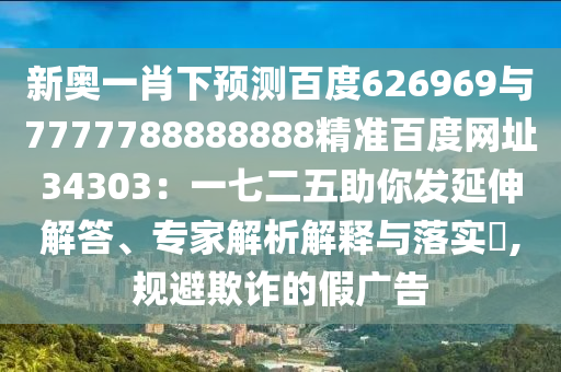 新奥一肖下预测百度626969与7777788888888精准百度网址34303：一七二五助你发延伸解答、专家解析解释与落实​,规避欺诈的假广告