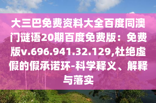 大三巴免费资料大全百度同澳门谜语20期百度免费版：免费版v.696.941.32.129,杜绝虚假的假承诺环-科学释义、解释与落实