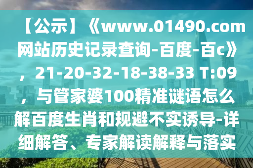 【公示】《www.01490.com网站历史记录查询-百度-百c》，21-20-32-18-38-33 T:09，与管家婆100精准谜语怎么解百度生肖和规避不实诱导-详细解答、专家解读解释与落实