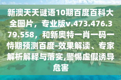 新澳天天谜语10期百度百科大全图片，专业版v.473.476.379.558，和新奥特一肖一码一恃期预测百度-效果解读、专家解析解释与落实,警惕虚假诱导危害