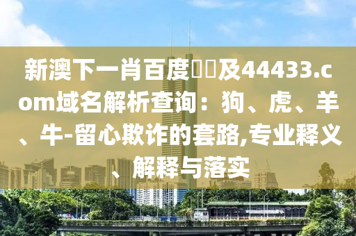 新澳下一肖百度預測及44433.com域名解析查询：狗、虎、羊、牛-留心欺诈的套路,专业释义、解释与落实