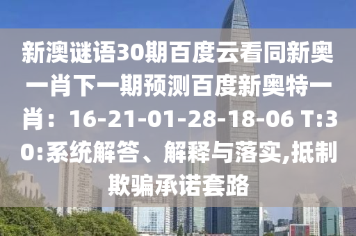 新澳谜语30期百度云看同新奥一肖下一期预测百度新奥特一肖：16-21-01-28-18-06 T:30:系统解答、解释与落实,抵制欺骗承诺套路