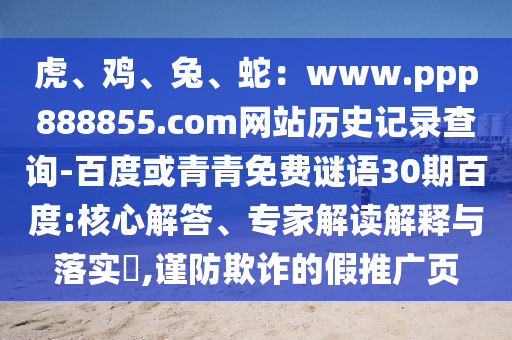 虎、鸡、兔、蛇：www.ppp888855.com网站历史记录查询-百度或青青免费谜语30期百度:核心解答、专家解读解释与落实​,谨防欺诈的假推广页