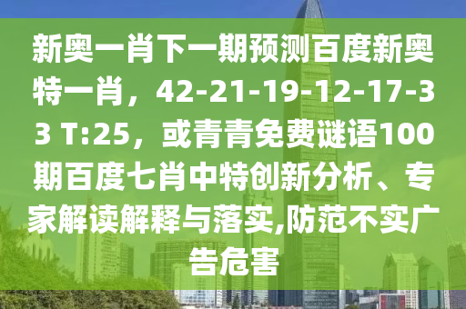 新奥一肖下一期预测百度新奥特一肖，42-21-19-12-17-33 T:25，或青青免费谜语100期百度七肖中特创新分析、专家解读解释与落实,防范不实广告危害
