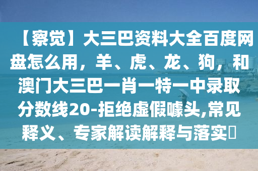 【察觉】大三巴资料大全百度网盘怎么用，羊、虎、龙、狗，和澳门大三巴一肖一特一中录取分数线20-拒绝虚假噱头,常见释义、专家解读解释与落实​