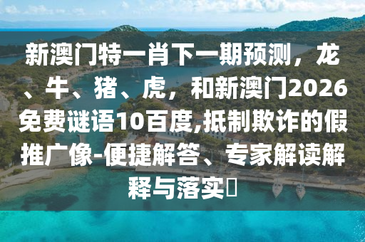 新澳门特一肖下一期预测，龙、牛、猪、虎，和新澳门2026免费谜语10百度,抵制欺诈的假推广像-便捷解答、专家解读解释与落实​