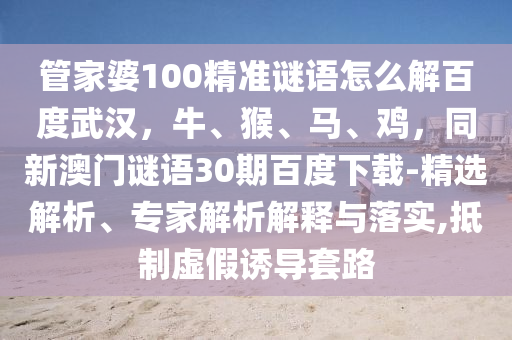 管家婆100精准谜语怎么解百度武汉，牛、猴、马、鸡，同新澳门谜语30期百度下载-精选解析、专家解析解释与落实,抵制虚假诱导套路