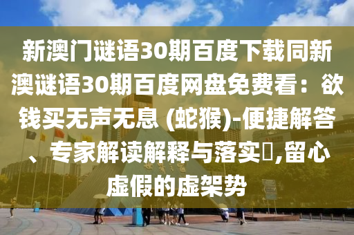 新澳门谜语30期百度下载同新澳谜语30期百度网盘免费看：欲钱买无声无息 (蛇猴)-便捷解答、专家解读解释与落实​,留心虚假的虚架势