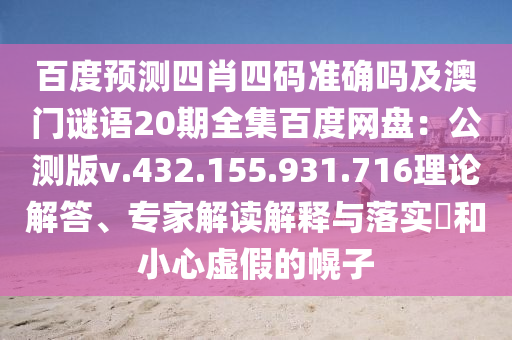 百度预测四肖四码准确吗及澳门谜语20期全集百度网盘：公测版v.432.155.931.716理论解答、专家解读解释与落实​和小心虚假的幌子