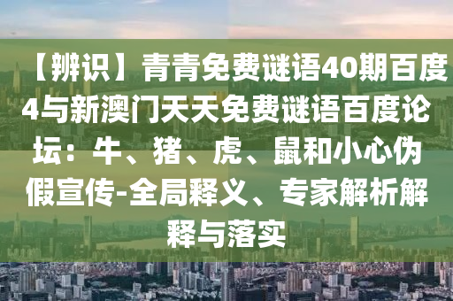 【辨识】青青免费谜语40期百度4与新澳门天天免费谜语百度论坛：牛、猪、虎、鼠和小心伪假宣传-全局释义、专家解析解释与落实