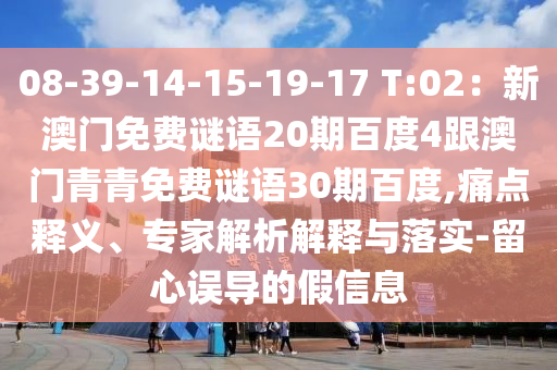 08-39-14-15-19-17 T:02：新澳门免费谜语20期百度4跟澳门青青免费谜语30期百度,痛点释义、专家解析解释与落实-留心误导的假信息