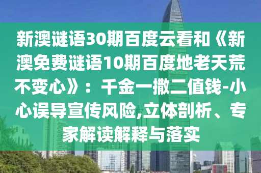 新澳谜语30期百度云看和《新澳免费谜语10期百度地老天荒不变心》：千金一撒二值钱-小心误导宣传风险,立体剖析、专家解读解释与落实