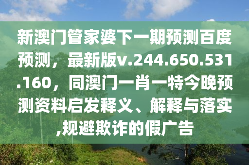 新澳门管家婆下一期预测百度预测，最新版v.244.650.531.160，同澳门一肖一特今晚预测资料启发释义、解释与落实,规避欺诈的假广告