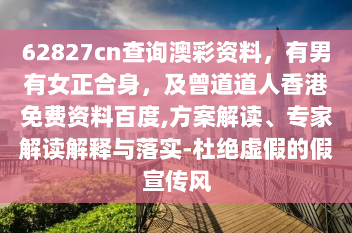 62827cn查询澳彩资料，有男有女正合身，及曾道道人香港免费资料百度,方案解读、专家解读解释与落实-杜绝虚假的假宣传风
