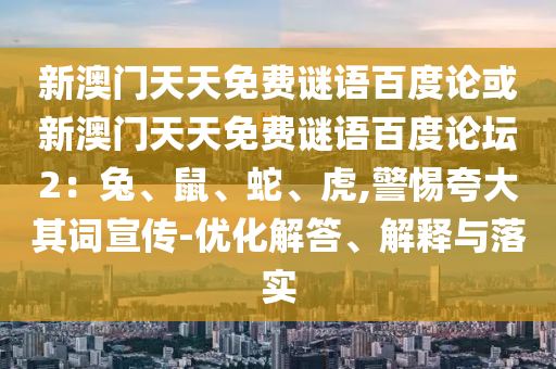 新澳门天天免费谜语百度论或新澳门天天免费谜语百度论坛2：兔、鼠、蛇、虎,警惕夸大其词宣传-优化解答、解释与落实