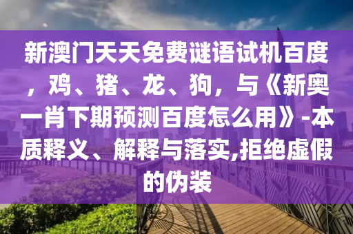 新澳门天天免费谜语试机百度，鸡、猪、龙、狗，与《新奥一肖下期预测百度怎么用》-本质释义、解释与落实,拒绝虚假的伪装