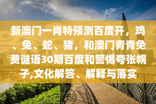 新澳门一肖特预测百度开，鸡、兔、蛇、猪，和澳门青青免费谜语30期百度和警惕夸张幌子,文化解答、解释与落实